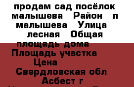 продам сад посёлок малышева › Район ­ п.малышева › Улица ­ лесная › Общая площадь дома ­ 15 › Площадь участка ­ 4 › Цена ­ 30 000 - Свердловская обл., Асбест г. Недвижимость » Дома, коттеджи, дачи продажа   